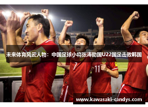 未来体育风云人物：中国足球小将张涛助国U22国足击败韩国